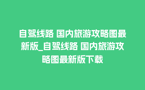 自驾线路 国内旅游攻略图最新版_自驾线路 国内旅游攻略图最新版下载