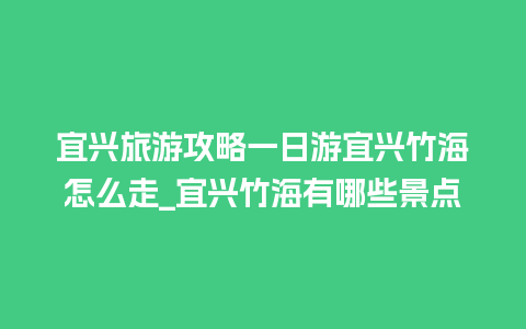 宜兴旅游攻略一日游宜兴竹海怎么走_宜兴竹海有哪些景点