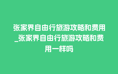 张家界自由行旅游攻略和费用_张家界自由行旅游攻略和费用一样吗