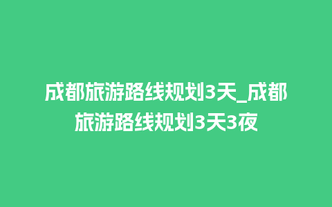 成都旅游路线规划3天_成都旅游路线规划3天3夜