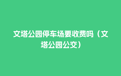 文塔公园停车场要收费吗（文塔公园公交）