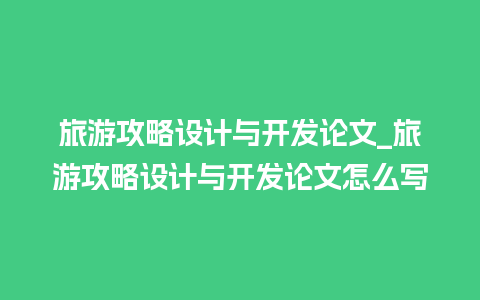 旅游攻略设计与开发论文_旅游攻略设计与开发论文怎么写