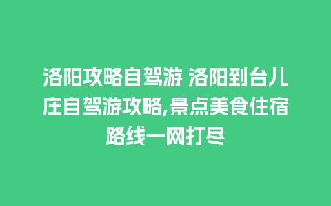 洛阳攻略自驾游 洛阳到台儿庄自驾游攻略,景点美食住宿路线一网打尽