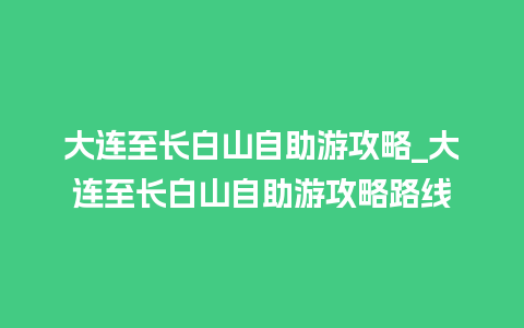 大连至长白山自助游攻略_大连至长白山自助游攻略路线