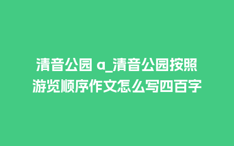 清音公园 a_清音公园按照游览顺序作文怎么写四百字