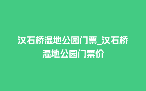 汉石桥湿地公园门票_汉石桥湿地公园门票价