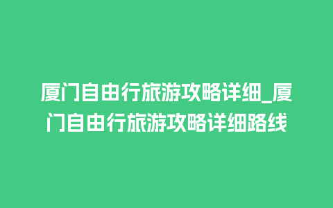 厦门自由行旅游攻略详细_厦门自由行旅游攻略详细路线