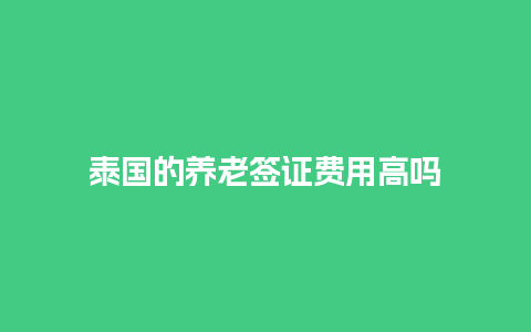 泰国的养老签证费用高吗