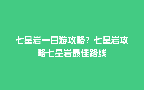 七星岩一日游攻略？七星岩攻略七星岩最佳路线