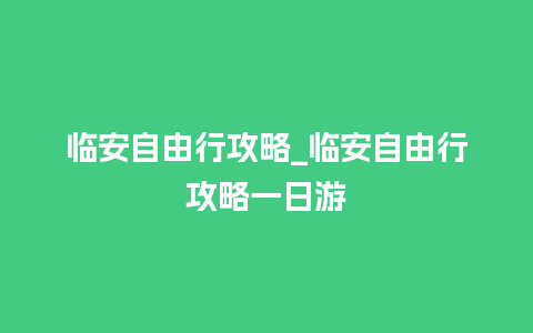 临安自由行攻略_临安自由行攻略一日游