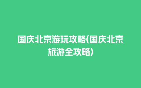 国庆北京游玩攻略(国庆北京旅游全攻略)