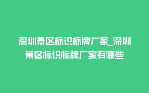 深圳景区标识标牌厂家_深圳景区标识标牌厂家有哪些