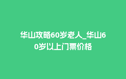 华山攻略60岁老人_华山60岁以上门票价格