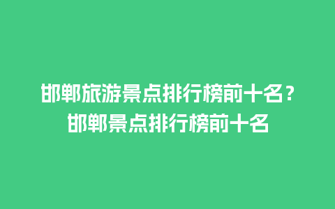 邯郸旅游景点排行榜前十名？邯郸景点排行榜前十名