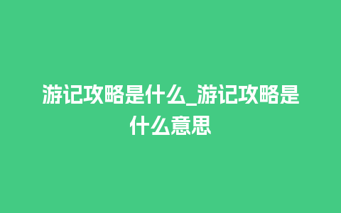 游记攻略是什么_游记攻略是什么意思