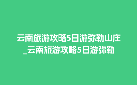 云南旅游攻略5日游弥勒山庄_云南旅游攻略5日游弥勒