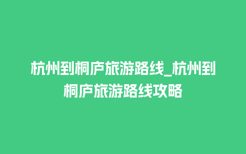 杭州到桐庐旅游路线_杭州到桐庐旅游路线攻略