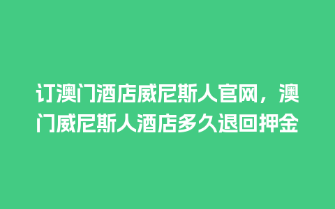 订澳门酒店威尼斯人官网，澳门威尼斯人酒店多久退回押金