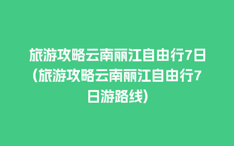 旅游攻略云南丽江自由行7日(旅游攻略云南丽江自由行7日游路线)