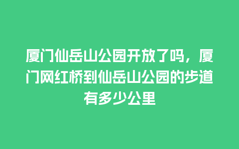 厦门仙岳山公园开放了吗，厦门网红桥到仙岳山公园的步道有多少公里