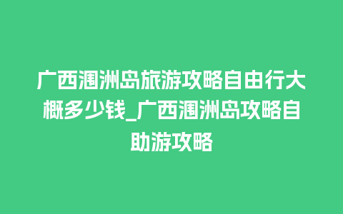 广西涠洲岛旅游攻略自由行大概多少钱_广西涠洲岛攻略自助游攻略