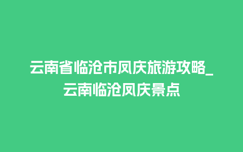 云南省临沧市凤庆旅游攻略_云南临沧凤庆景点