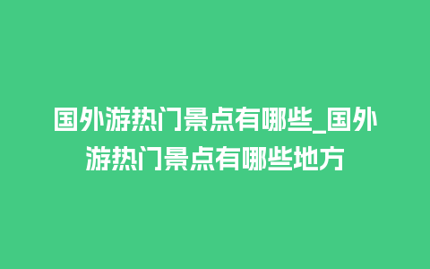 国外游热门景点有哪些_国外游热门景点有哪些地方