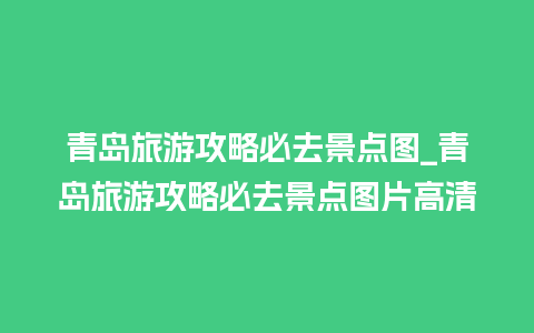 青岛旅游攻略必去景点图_青岛旅游攻略必去景点图片高清