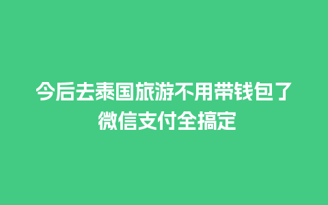 今后去泰国旅游不用带钱包了 微信支付全搞定