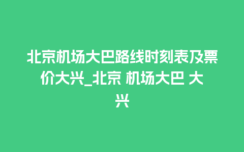 北京机场大巴路线时刻表及票价大兴_北京 机场大巴 大兴