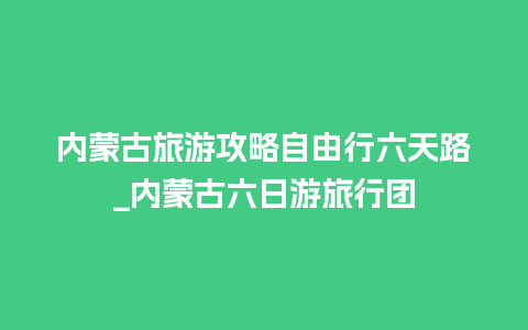 内蒙古旅游攻略自由行六天路_内蒙古六日游旅行团