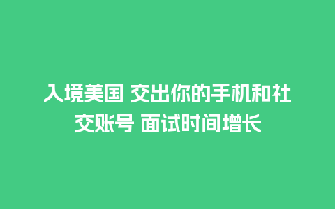 入境美国 交出你的手机和社交账号 面试时间增长