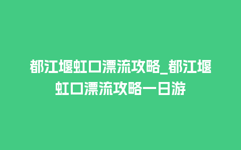 都江堰虹口漂流攻略_都江堰虹口漂流攻略一日游