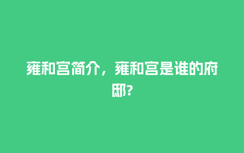 雍和宫简介，雍和宫是谁的府邸?