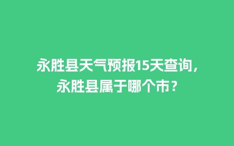 永胜县天气预报15天查询，永胜县属于哪个市？