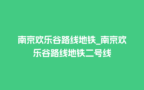 南京欢乐谷路线地铁_南京欢乐谷路线地铁二号线