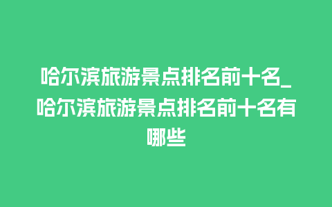 哈尔滨旅游景点排名前十名_哈尔滨旅游景点排名前十名有哪些