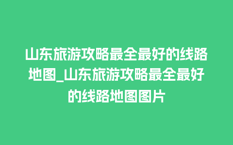 山东旅游攻略最全最好的线路地图_山东旅游攻略最全最好的线路地图图片