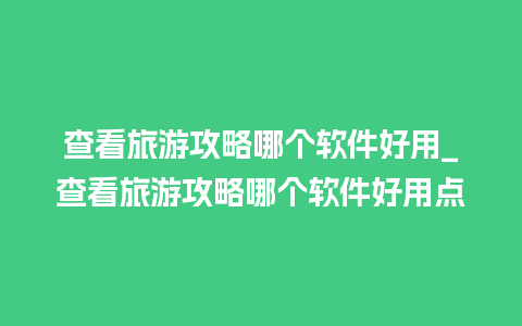 查看旅游攻略哪个软件好用_查看旅游攻略哪个软件好用点