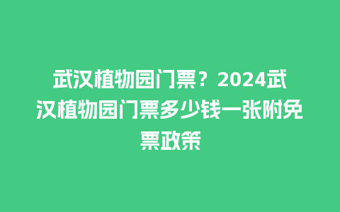 武汉植物园门票？2024武汉植物园门票多少钱一张附免票政策