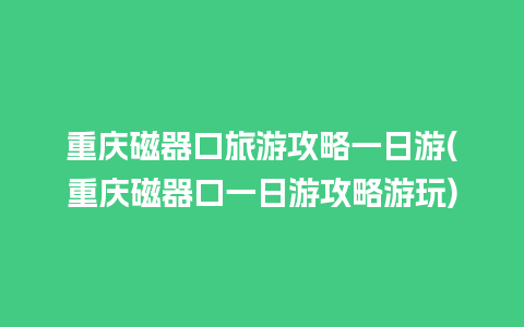 重庆磁器口旅游攻略一日游(重庆磁器口一日游攻略游玩)