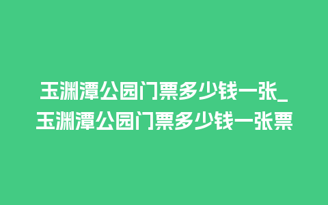 玉渊潭公园门票多少钱一张_玉渊潭公园门票多少钱一张票