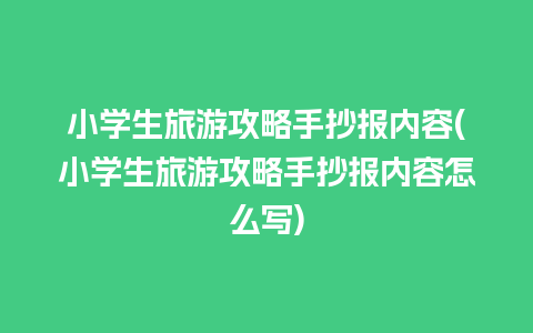 小学生旅游攻略手抄报内容(小学生旅游攻略手抄报内容怎么写)