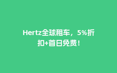 Hertz全球租车，5%折扣+首日免费！