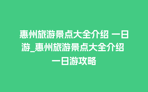 惠州旅游景点大全介绍 一日游_惠州旅游景点大全介绍 一日游攻略