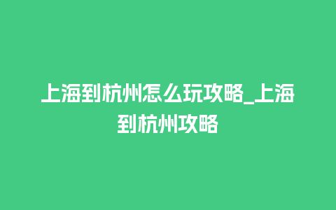 上海到杭州怎么玩攻略_上海到杭州攻略