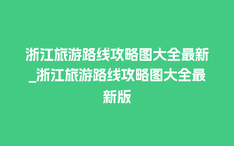 浙江旅游路线攻略图大全最新_浙江旅游路线攻略图大全最新版