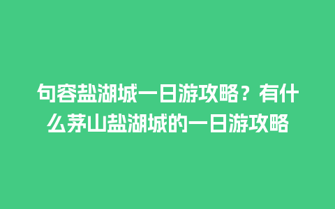 句容盐湖城一日游攻略？有什么茅山盐湖城的一日游攻略