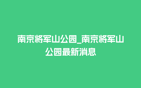 南京将军山公园_南京将军山公园最新消息