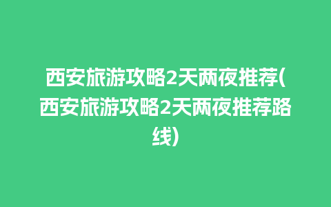 西安旅游攻略2天两夜推荐(西安旅游攻略2天两夜推荐路线)